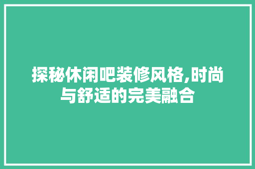 探秘休闲吧装修风格,时尚与舒适的完美融合