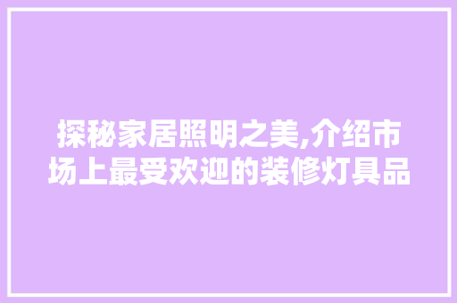 探秘家居照明之美,介绍市场上最受欢迎的装修灯具品牌