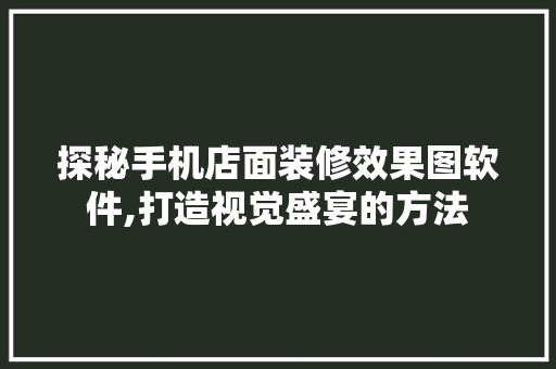 探秘手机店面装修效果图软件,打造视觉盛宴的方法