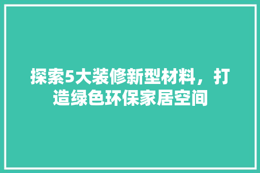 探索5大装修新型材料，打造绿色环保家居空间