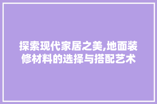 探索现代家居之美,地面装修材料的选择与搭配艺术