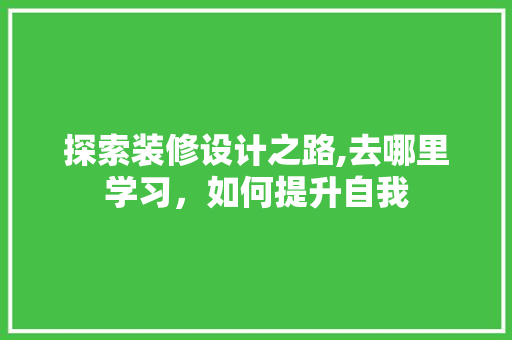 探索装修设计之路,去哪里学习，如何提升自我