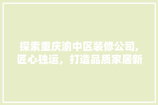 探索重庆渝中区装修公司,匠心独运，打造品质家居新篇章