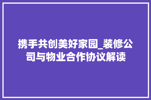 携手共创美好家园_装修公司与物业合作协议解读
