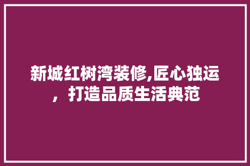 新城红树湾装修,匠心独运，打造品质生活典范