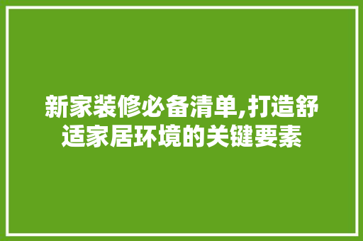 新家装修必备清单,打造舒适家居环境的关键要素