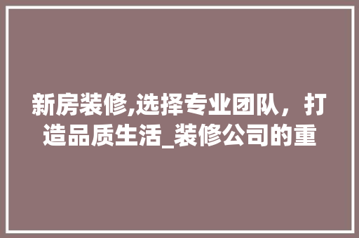 新房装修,选择专业团队，打造品质生活_装修公司的重要性分析