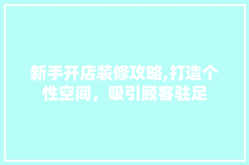 新手开店装修攻略,打造个性空间，吸引顾客驻足