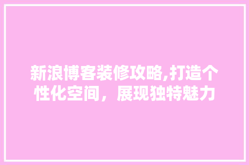 新浪博客装修攻略,打造个性化空间，展现独特魅力