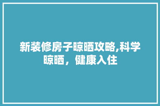 新装修房子晾晒攻略,科学晾晒，健康入住