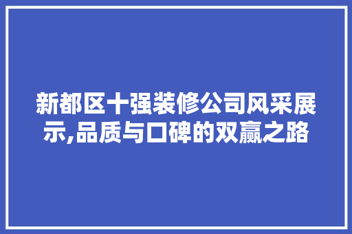 新都区十强装修公司风采展示,品质与口碑的双赢之路