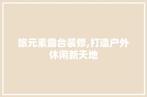 旅元素露台装修,打造户外休闲新天地