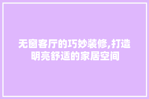 无窗客厅的巧妙装修,打造明亮舒适的家居空间