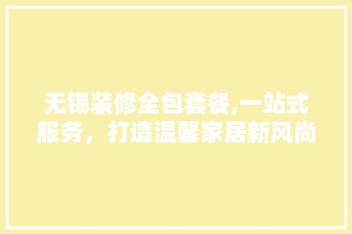 无锡装修全包套餐,一站式服务，打造温馨家居新风尚