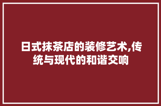日式抹茶店的装修艺术,传统与现代的和谐交响