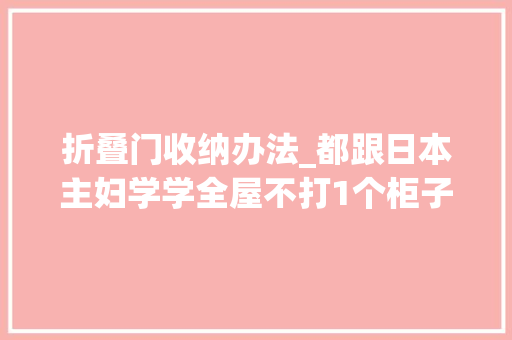 折叠门收纳办法_都跟日本主妇学学全屋不打1个柜子照样收纳整洁省钱省事