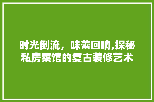 时光倒流，味蕾回响,探秘私房菜馆的复古装修艺术