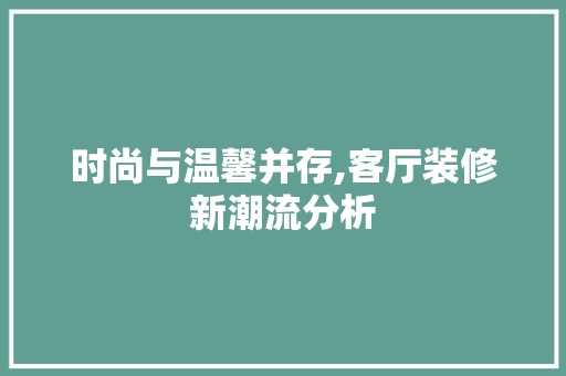 时尚与温馨并存,客厅装修新潮流分析