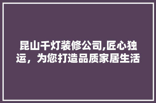 昆山千灯装修公司,匠心独运，为您打造品质家居生活