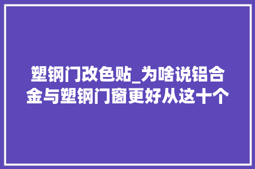 塑钢门改色贴_为啥说铝合金与塑钢门窗更好从这十个方面来比较能赢七处