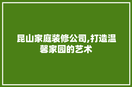 昆山家庭装修公司,打造温馨家园的艺术