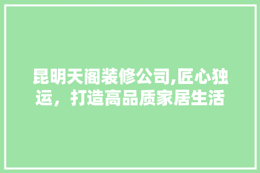 昆明天阁装修公司,匠心独运，打造高品质家居生活