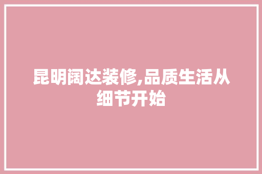 昆明阔达装修,品质生活从细节开始