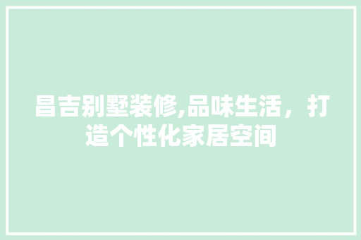 昌吉别墅装修,品味生活，打造个性化家居空间