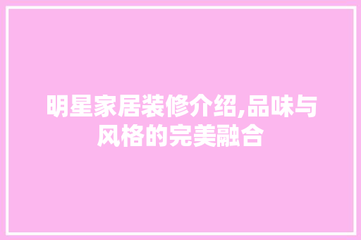 明星家居装修介绍,品味与风格的完美融合