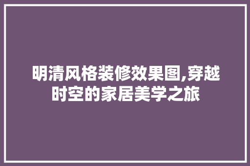 明清风格装修效果图,穿越时空的家居美学之旅