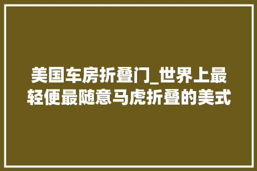 美国车房折叠门_世界上最轻便最随意马虎折叠的美式拖挂房车Tailmanor