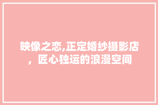 映像之恋,正定婚纱摄影店，匠心独运的浪漫空间
