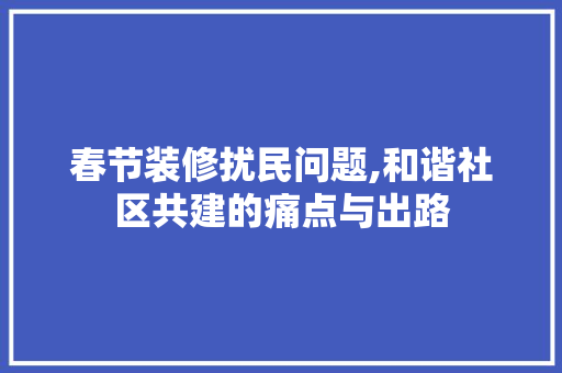 春节装修扰民问题,和谐社区共建的痛点与出路