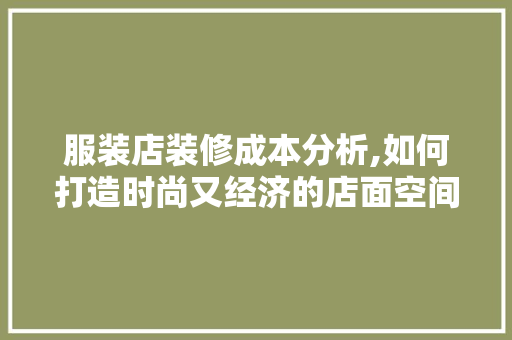 服装店装修成本分析,如何打造时尚又经济的店面空间
