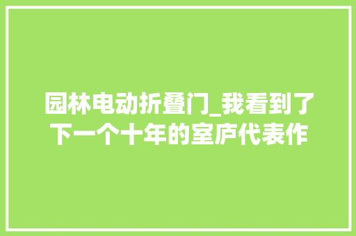 园林电动折叠门_我看到了下一个十年的室庐代表作 塑钢门