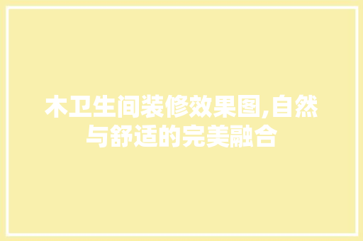 木卫生间装修效果图,自然与舒适的完美融合