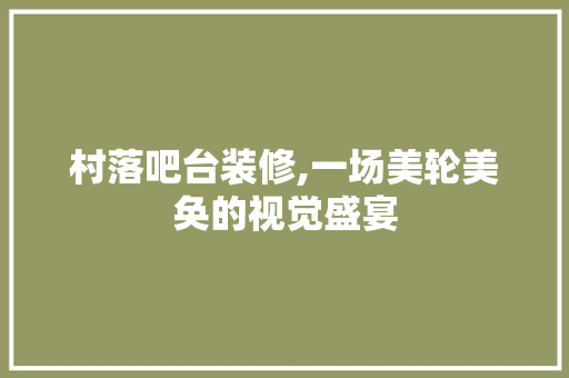 村落吧台装修,一场美轮美奂的视觉盛宴