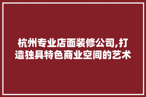 杭州专业店面装修公司,打造独具特色商业空间的艺术工匠