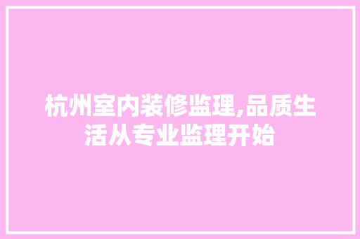 杭州室内装修监理,品质生活从专业监理开始