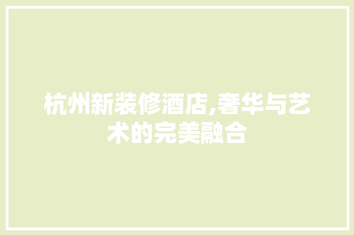 杭州新装修酒店,奢华与艺术的完美融合