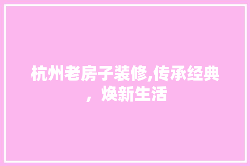杭州老房子装修,传承经典，焕新生活