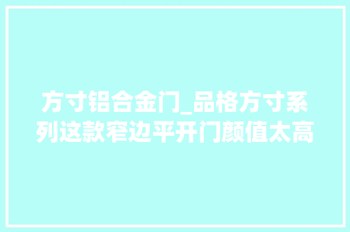 方寸铝合金门_品格方寸系列这款窄边平开门颜值太高了据说业主都喜好
