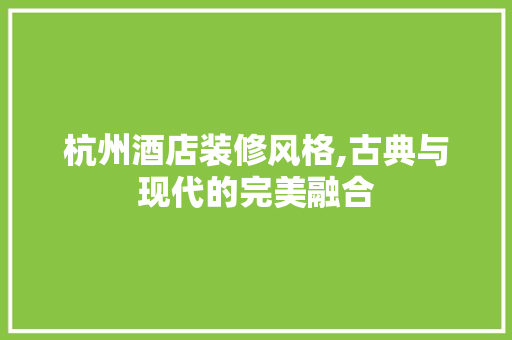 杭州酒店装修风格,古典与现代的完美融合