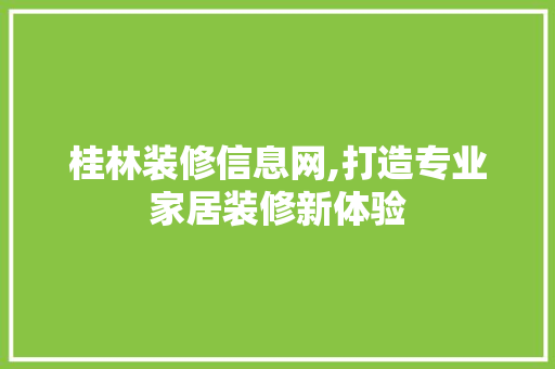 桂林装修信息网,打造专业家居装修新体验