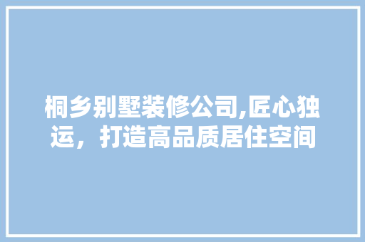 桐乡别墅装修公司,匠心独运，打造高品质居住空间 复合门