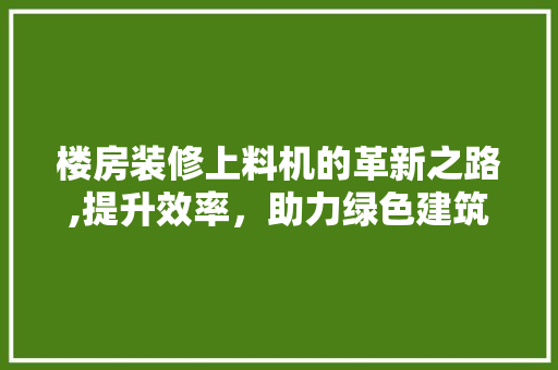 楼房装修上料机的革新之路,提升效率，助力绿色建筑