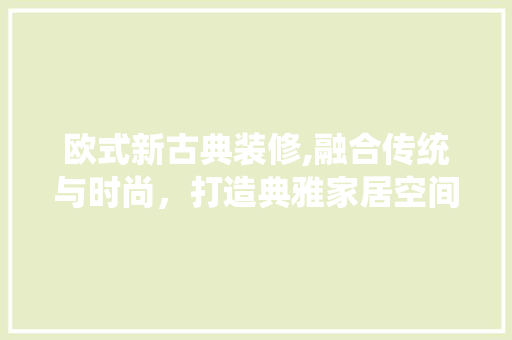 欧式新古典装修,融合传统与时尚，打造典雅家居空间