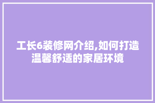 工长6装修网介绍,如何打造温馨舒适的家居环境