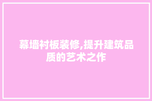 幕墙衬板装修,提升建筑品质的艺术之作