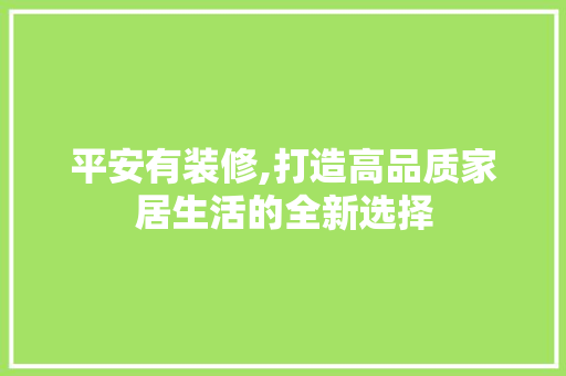 平安有装修,打造高品质家居生活的全新选择